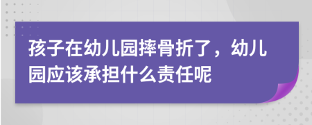 孩子在幼儿园摔骨折了，幼儿园应该承担什么责任呢