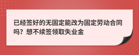 已经签好的无固定能改为固定劳动合同吗？想不续签领取失业金