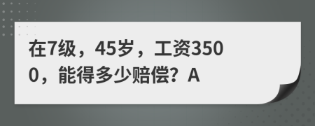 在7级，45岁，工资3500，能得多少赔偿？A