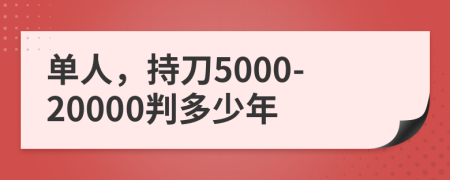 单人，持刀5000-20000判多少年