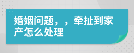 婚姻问题，，牵扯到家产怎么处理