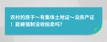 农村的房子～有集体土地证～没房产证！能被强制没收拍卖吗？