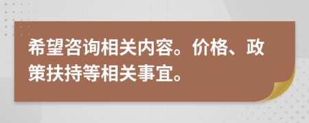 希望咨询相关内容。价格、政策扶持等相关事宜。