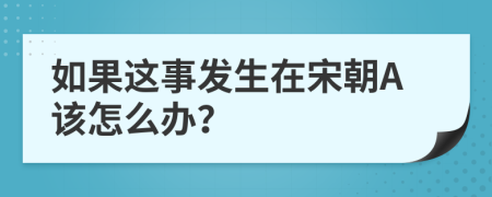 如果这事发生在宋朝A该怎么办？