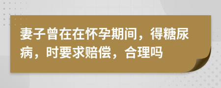 妻子曾在在怀孕期间，得糖尿病，时要求赔偿，合理吗