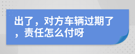 出了，对方车辆过期了，责任怎么付呀