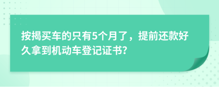 按揭买车的只有5个月了，提前还款好久拿到机动车登记证书？