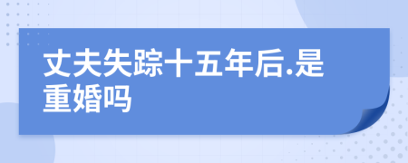 丈夫失踪十五年后.是重婚吗