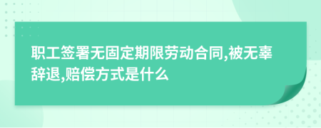 职工签署无固定期限劳动合同,被无辜辞退,赔偿方式是什么