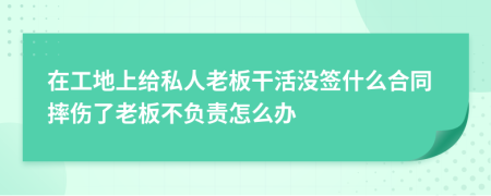 在工地上给私人老板干活没签什么合同摔伤了老板不负责怎么办