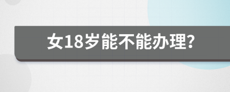 女18岁能不能办理？