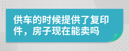 供车的时候提供了复印件，房子现在能卖吗