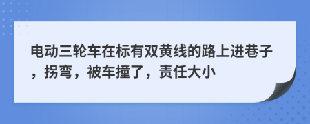 电动三轮车在标有双黄线的路上进巷子，拐弯，被车撞了，责任大小