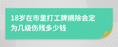 18岁在市里打工脾摘除会定为几级伤残多少钱