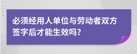 必须经用人单位与劳动者双方签字后才能生效吗？