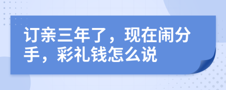 订亲三年了，现在闹分手，彩礼钱怎么说