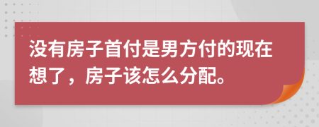 没有房子首付是男方付的现在想了，房子该怎么分配。