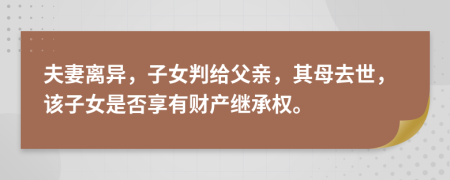 夫妻离异，子女判给父亲，其母去世，该子女是否享有财产继承权。