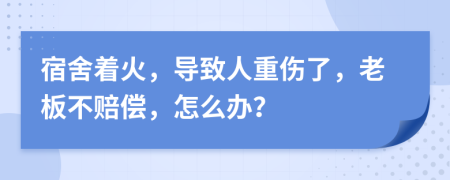 宿舍着火，导致人重伤了，老板不赔偿，怎么办？