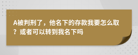 A被判刑了，他名下的存款我要怎么取？或者可以转到我名下吗