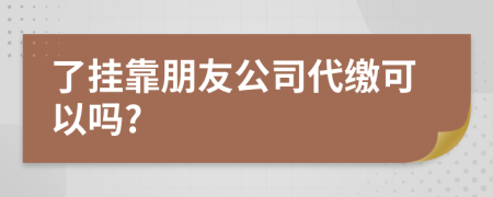 了挂靠朋友公司代缴可以吗?