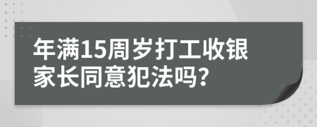 年满15周岁打工收银家长同意犯法吗？