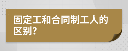 固定工和合同制工人的区别？