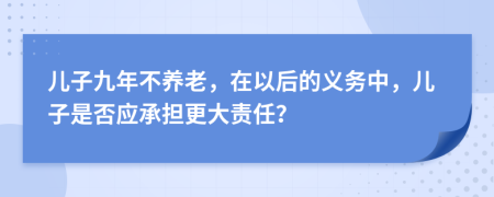 儿子九年不养老，在以后的义务中，儿子是否应承担更大责任？