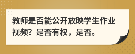 教师是否能公开放映学生作业视频？是否有权，是否。