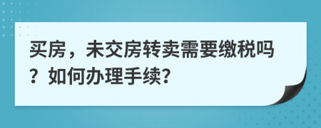 买房，未交房转卖需要缴税吗？如何办理手续？