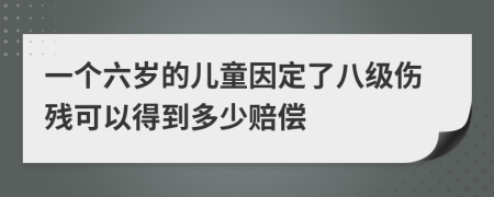 一个六岁的儿童因定了八级伤残可以得到多少赔偿