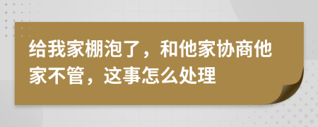 给我家棚泡了，和他家协商他家不管，这事怎么处理