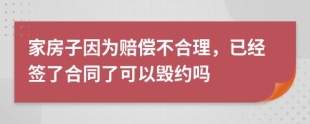 家房子因为赔偿不合理，已经签了合同了可以毁约吗