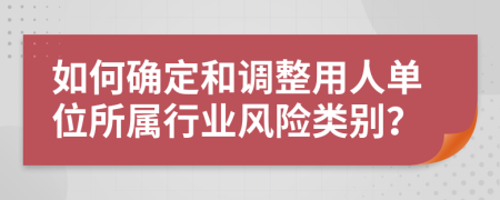 如何确定和调整用人单位所属行业风险类别？