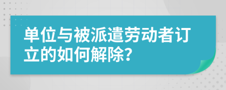 单位与被派遣劳动者订立的如何解除？