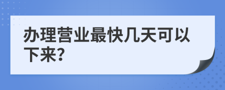 办理营业最快几天可以下来？