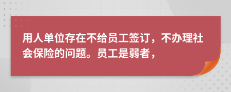 用人单位存在不给员工签订，不办理社会保险的问题。员工是弱者，