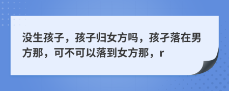 没生孩子，孩子归女方吗，孩孑落在男方那，可不可以落到女方那，r