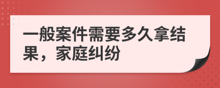 一般案件需要多久拿结果，家庭纠纷