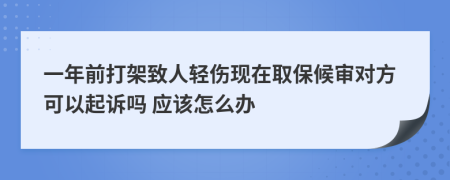 一年前打架致人轻伤现在取保候审对方可以起诉吗 应该怎么办