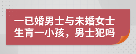 一已婚男士与未婚女士生肓一小孩，男士犯吗