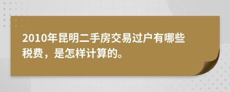 2010年昆明二手房交易过户有哪些税费，是怎样计算的。