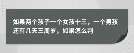 如果两个孩子一个女孩十三，一个男孩还有几天三周岁，如果怎么判