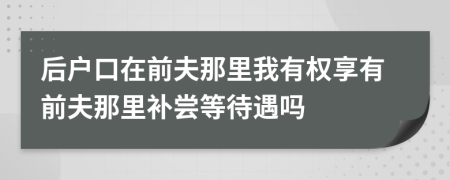 后户口在前夫那里我有权享有前夫那里补尝等待遇吗