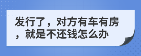 发行了，对方有车有房，就是不还钱怎么办