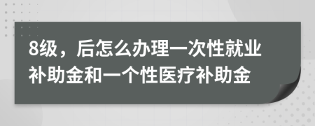 8级，后怎么办理一次性就业补助金和一个性医疗补助金