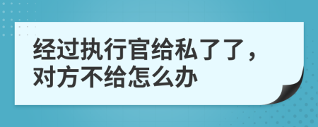 经过执行官给私了了，对方不给怎么办