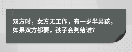 双方时，女方无工作，有一岁半男孩，如果双方都要，孩子会判给谁？