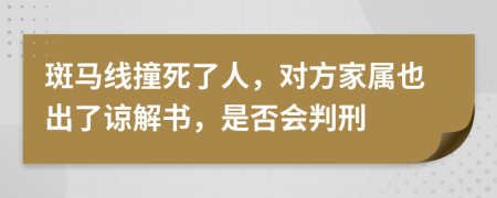 斑马线撞死了人，对方家属也出了谅解书，是否会判刑