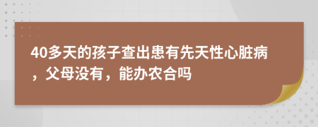 40多天的孩子查出患有先天性心脏病，父母没有，能办农合吗